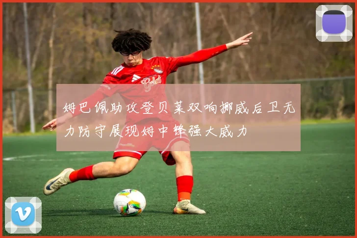 姆巴佩助攻登贝莱双响挪威后卫无力防守展现姆中锋强大威力
