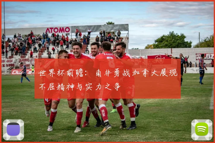 世界杯前瞻：南非勇战加拿大展现不屈精神与实力之争