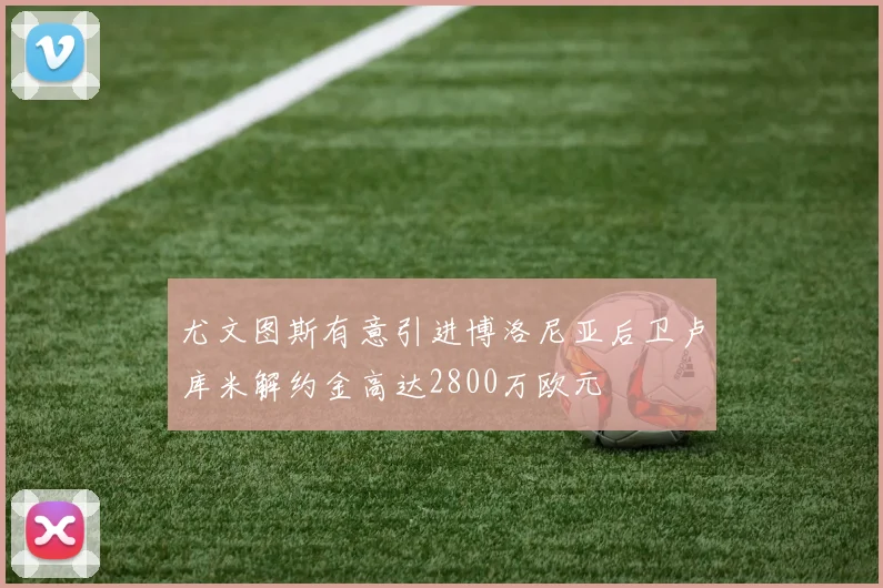 尤文图斯有意引进博洛尼亚后卫卢库米解约金高达2800万欧元