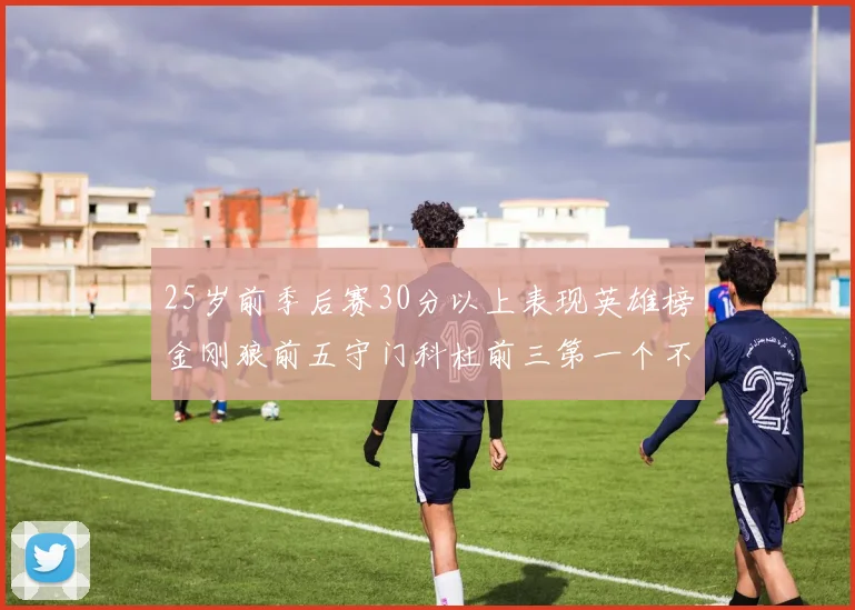 25岁前季后赛30分以上表现英雄榜金刚狼前五守门科杜前三第一个不以得分著称
