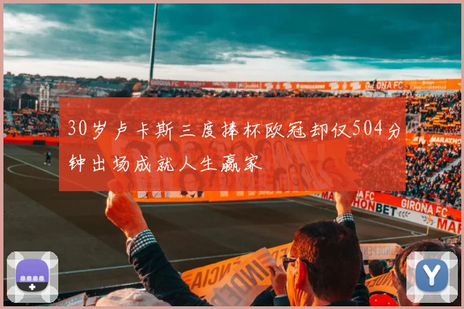 30岁卢卡斯三度捧杯欧冠却仅504分钟出场成就人生赢家