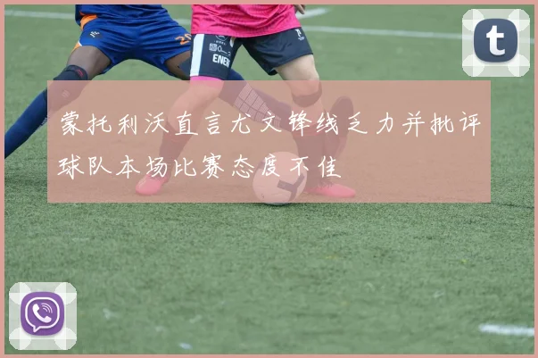 蒙托利沃直言尤文锋线乏力并批评球队本场比赛态度不佳