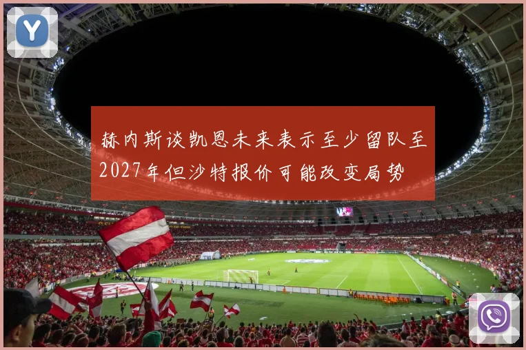 赫内斯谈凯恩未来表示至少留队至2027年但沙特报价可能改变局势