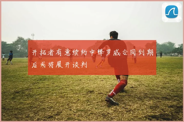 开拓者有意续约中锋罗威合同到期后或将展开谈判