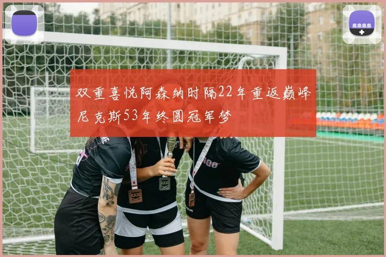 双重喜悦阿森纳时隔22年重返巅峰尼克斯53年终圆冠军梦