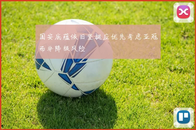 国安底蕴依旧坚挺应优先考虑亚冠而非降级风险