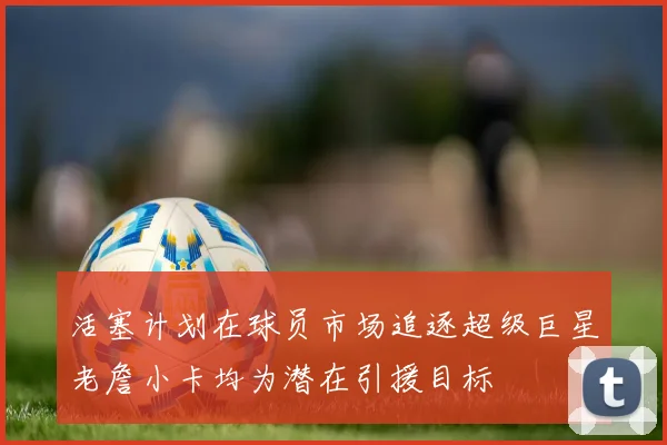 活塞计划在球员市场追逐超级巨星老詹小卡均为潜在引援目标