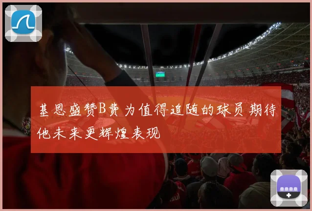 基恩盛赞B费为值得追随的球员期待他未来更辉煌表现