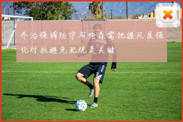 乔治强调防守布伦森需把握尺度强化对抗避免犯规是关键