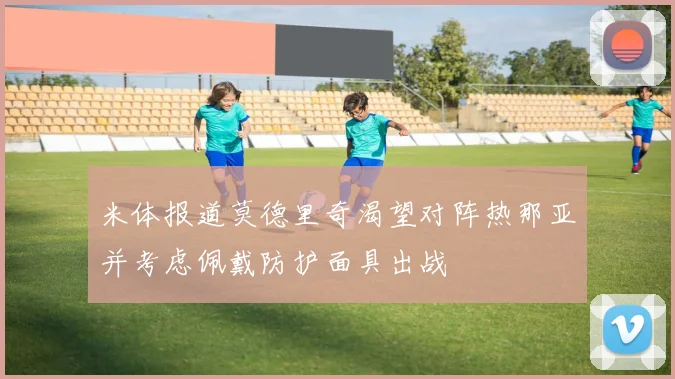 米体报道莫德里奇渴望对阵热那亚并考虑佩戴防护面具出战