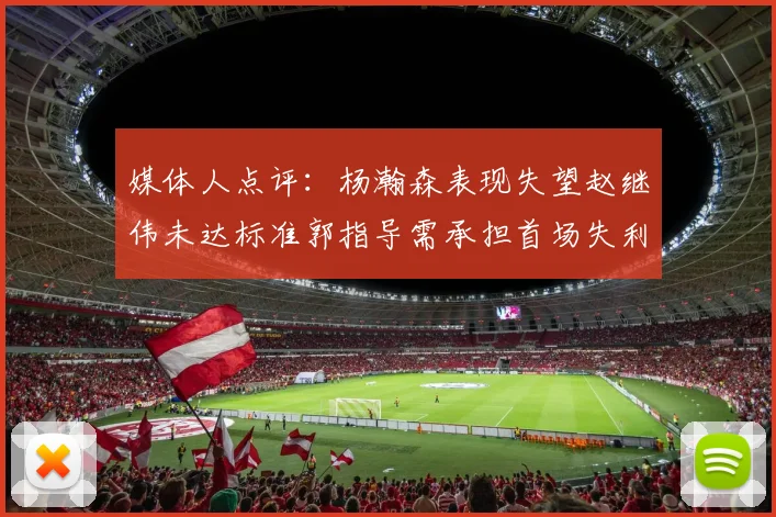媒体人点评：杨瀚森表现失望赵继伟未达标准郭指导需承担首场失利责任