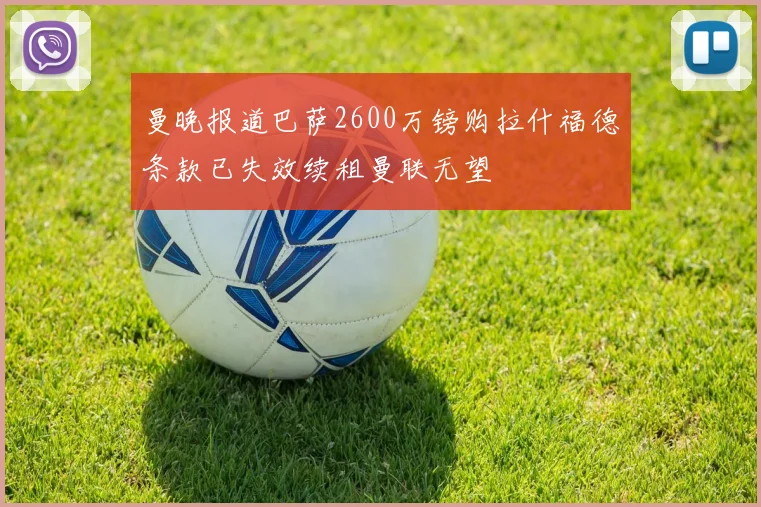 曼晚报道巴萨2600万镑购拉什福德条款已失效续租曼联无望