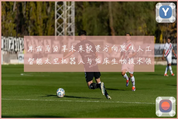 库兹马分享未来投资方向聚焦人工智能太空机器人与临床生物技术领域