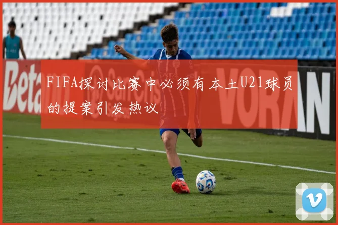 FIFA探讨比赛中必须有本土U21球员的提案引发热议