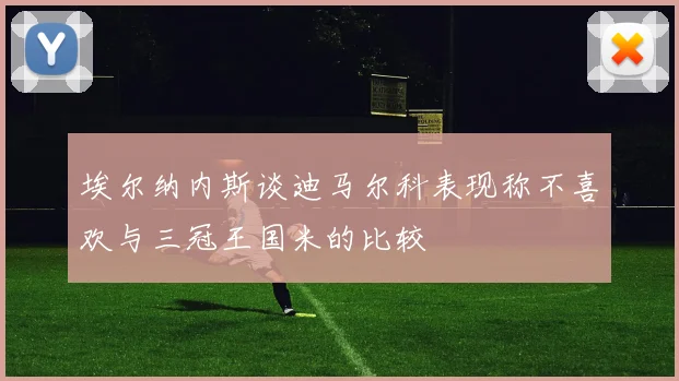 埃尔纳内斯谈迪马尔科表现称不喜欢与三冠王国米的比较