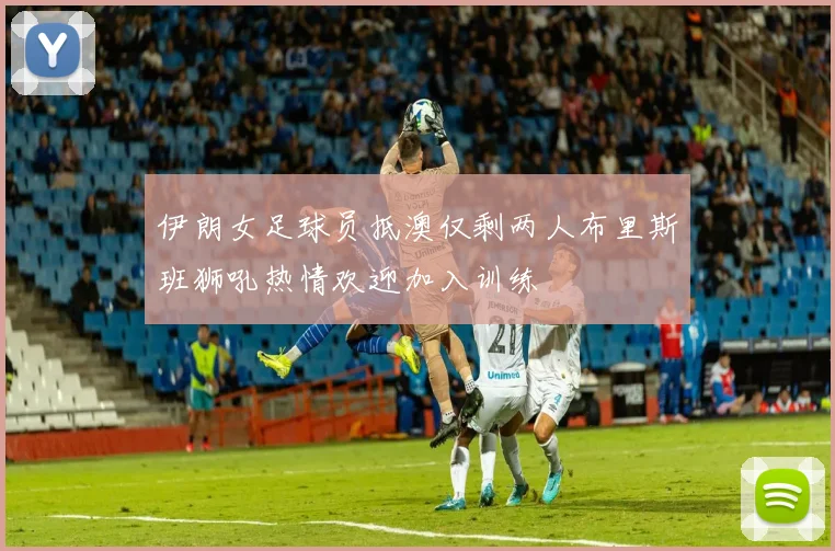 伊朗女足球员抵澳仅剩两人布里斯班狮吼热情欢迎加入训练