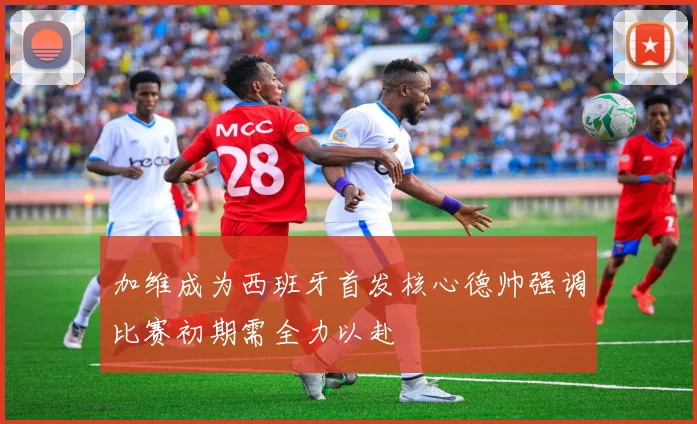 加维成为西班牙首发核心德帅强调比赛初期需全力以赴