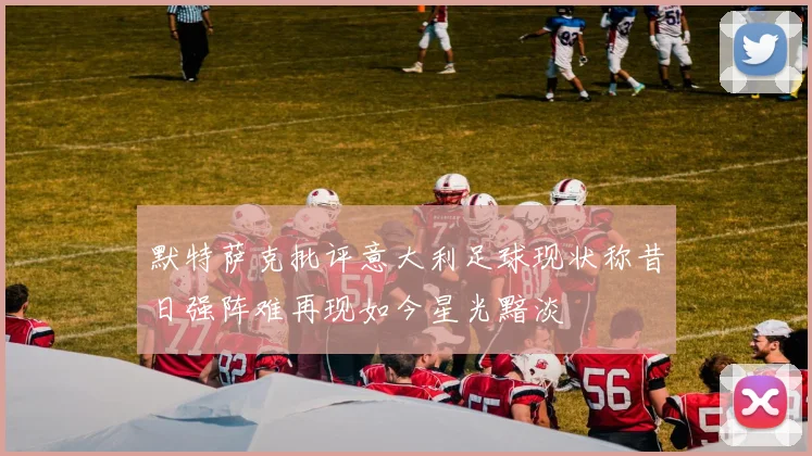 默特萨克批评意大利足球现状称昔日强阵难再现如今星光黯淡