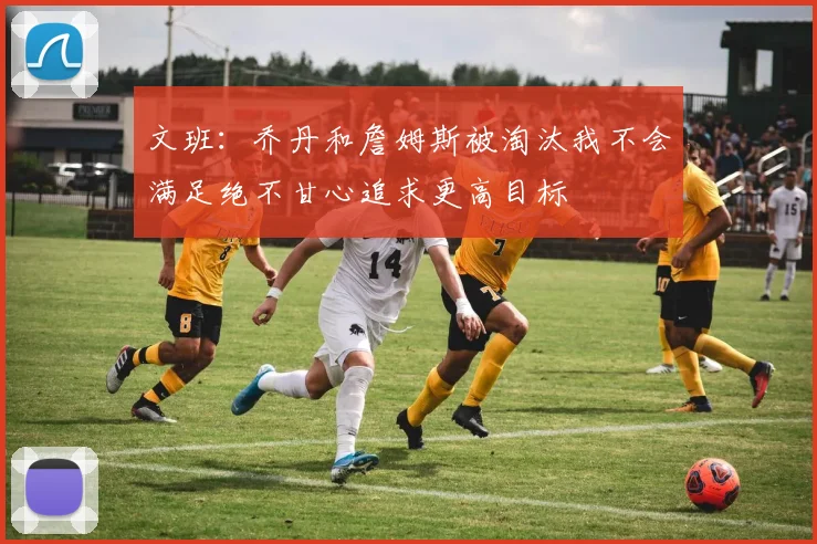 文班：乔丹和詹姆斯被淘汰我不会满足绝不甘心追求更高目标