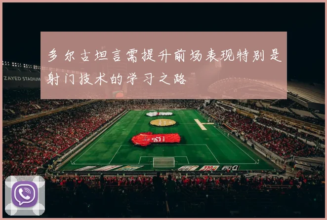多尔古坦言需提升前场表现特别是射门技术的学习之路