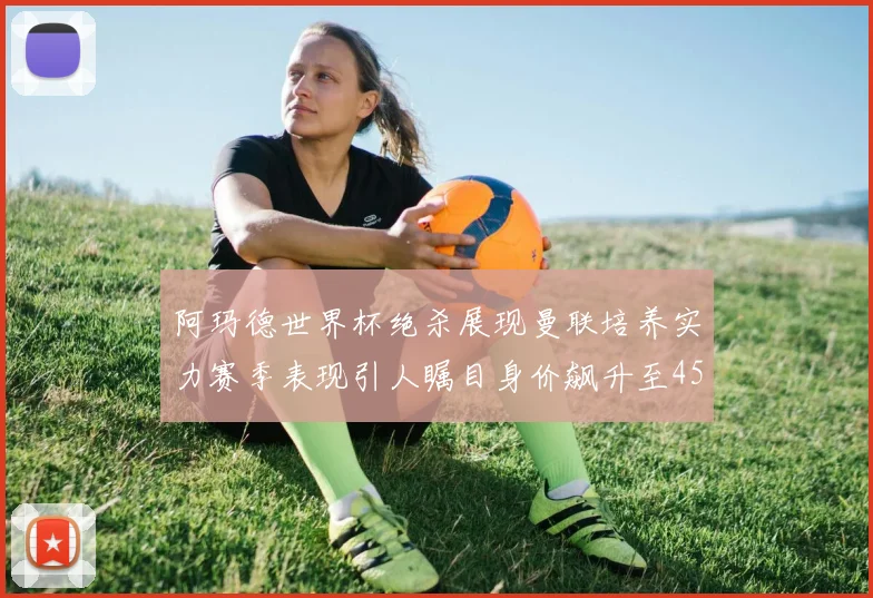 阿玛德世界杯绝杀展现曼联培养实力赛季表现引人瞩目身价飙升至4500万欧