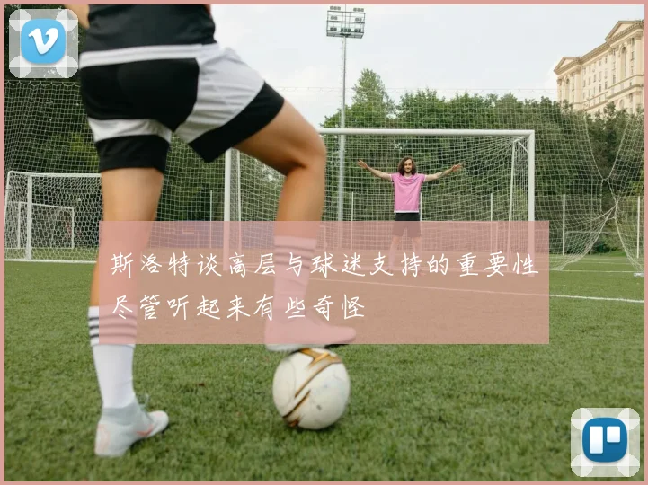 斯洛特谈高层与球迷支持的重要性尽管听起来有些奇怪
