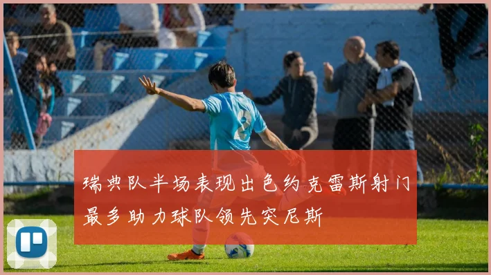 瑞典队半场表现出色约克雷斯射门最多助力球队领先突尼斯